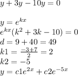 y + 3y - 10y = 0 \\ \\ y = {e}^{kx} \\ {e}^{kx} ( {k}^{2} + 3k - 10) = 0 \\ d = 9 + 40 = 49 \\ k1 = \frac{ - 3 + 7}{2} = 2 \\ k2 = - 5 \\ y = c1 {e}^{2x} + c2 {e}^{ - 5x}