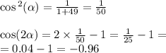 \cos {}^{2} ( \alpha ) = \frac{1}{1 + 49} = \frac{1}{50} \\ \\ \cos(2 \alpha ) = 2 \times \frac{1}{50} - 1 = \frac{1}{25} - 1 = \\ = 0.04 - 1 = - 0.96