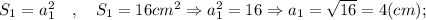 S_{1}=a_{1}^{2} \quad , \quad S_{1}=16cm^{2} \Rightarrow a_{1}^{2}=16 \Rightarrow a_{1}=\sqrt{16}=4 (cm);