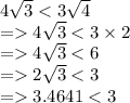 4 \sqrt{3 } < 3 \sqrt{4} \\ = 4 \sqrt{3} < 3 \times 2 \\ = 4 \sqrt{3} < 6 \\ = 2 \sqrt{3} < 3 \\ = 3.4641 < 3