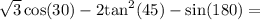 \sqrt{3} \cos(30) - 2 { \tan }^{2}(45) - \sin(180) =