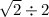 \sqrt{2} \div 2