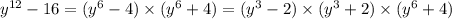 {y}^{12} - 16 = ( {y}^{6} - 4) \times ( {y}^{6} + 4) = ( {y}^{3} - 2) \times ( {y}^{3} + 2) \times ( {y}^{6} + 4)