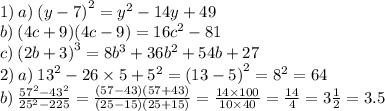 1) \: a) \: {(y - 7)}^{2} = {y}^{2} - 14y + 49 \\ b) \: (4c + 9)(4c - 9) = 16 {c}^{2} - 81 \\ c) \: {(2b + 3)}^{3} = 8 {b}^{3} + 36 {b}^{2} + 54b + 27 \\ 2) \: a) \: {13}^{2} - 26 \times 5 + {5}^{2} = {(13 - 5)}^{2} = {8}^{2} = 64 \\ b) \: \frac{ {57}^{2} - {43}^{2} }{ {25}^{2} - 225 } = \frac{(57 - 43)(57 + 43)}{(25 - 15)(25 + 15)} = \frac{14 \times 100}{10 \times 40} = \frac{14}{4} =3 \frac{1}{2} = 3.5
