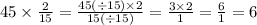 45 \times \frac{2}{15} = \frac{45( \div 15) \times 2}{15( \div 15)} = \frac{3 \times 2}{1} = \frac{6}{1} = 6