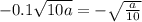 - 0.1 \sqrt{10 a} = - \sqrt{ \frac{a}{10} }