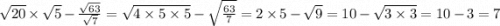 \sqrt{20} \times \sqrt{5} - \frac{ \sqrt{63} }{ \sqrt{7} } = \sqrt{4 \times 5 \times 5} - \sqrt{ \frac{63}{7} } = 2 \times 5 - \sqrt{9} = 10 - \sqrt{3 \times 3} = 10 - 3 = 7