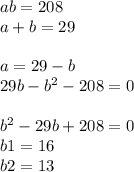 ab = 208 \\ a + b = 29 \\ \\ a = 29 - b \\ 29b - {b}^{2} - 208 = 0 \\ \\ {b}^{2} - 29b + 208 = 0 \\ b1 = 16 \\ b2 = 13
