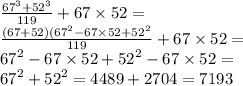 \frac{ {67}^{3} + {52}^{3} }{119} + 67 \times 52 = \\ \frac{(67 + 52)( {67}^{2} - 67 \times 52 + {52}^{2} }{119} + 67 \times 52 = \\ {67}^{2} - 67 \times 52 + {52}^{2} - 67 \times 52 = \\ {67}^{2} + {52}^{2} = 4489 + 2704 = 7193