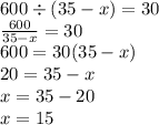 600 \div (35 - x) = 30 \\ \frac{600}{35 - x} = 30 \\600 = 30(35 -x ) \\ 20 = 35 - x \\ x = 35 - 20 \\ x = 15
