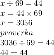 x \div 69 = 44 \\ x = 44 \times 69 \\ x = 3036 \\ proverka \\ 3036 \div 69 = 44 \\ 44 = 44