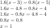 1.6(x - 3) = 0.8(x - 5) \\ 1.6x - 4.8 = 0.8x - 4 \\ 1.6x - 0.8x = 4.8 - 4 \\ 0.8x = 0.8 \\ x = 1
