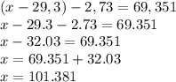 (x - 29,3) - 2,73 = 69,351\\x-29.3-2.73=69.351\\x-32.03=69.351\\x=69.351+32.03\\x=101.381