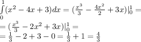 \int\limits^{ 1 } _ {0}( {x}^{2} - 4x + 3)dx = ( \frac{ {x}^{3} }{3} - \frac{4 {x}^{2} }{2} + 3x) | ^{1} _ {0} = \\ = ( \frac{ {x}^{3} }{3} - 2 {x}^{2} + 3x) | ^{1} _ {0} = \\ = \frac{1}{3} - 2 + 3 - 0 = \frac{1}{3} + 1 = \frac{4}{3}