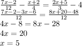 \frac{7x - 2}{12} - \frac{x + 2}{4} = \frac{2x + 5}{3} - 4 \\ \frac{7x - 2 - 3x - 6}{12} = \frac{8x + 20 - 48}{12} \\ 4x - 8 = 8x - 28 \\ 4x = 20 \\ x = 5