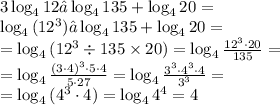 3 \log_4{12}− \log_4 135+ \log_4 20 = \\ \log_4{(12^{3}) }− \log_4 135+ \log_4 20 = \\ = \log_4{(12^{3} \div 135 \times 20) } = \log_4{ \frac{{12}^{3} \cdot 20 }{135} } = \\ = \log_4{ \frac{{(3\cdot 4})^{3}\cdot \cancel5 \cdot 4}{ \cancel5\cdot27} } = \log_4{ \frac{\cancel{{3}^{3}} \cdot {4}^{3}\cdot 4 }{ \cancel{{3}^{3}}} } = \\ = \log_4{(4^{3}\cdot 4) } = \log_4{4^{4}} = 4