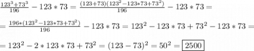 \frac{123^{3}+73^{3}}{196}-123*73=\frac{(123+73)(123^{2}-123*73+73^{2})}{196}-123*73=\\\\=\frac{196*(123^{2}-123*73+73^{2})}{196}-123*73=123^{2}-123*73+73^{2}-123*73=\\\\=123^{2}-2*123*73+73^{2}=(123-73)^{2}=50^{2}=\boxed{2500}
