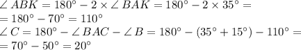 \angle \: ABK = 180^{\circ} - 2 \times \angle \: BAK = 180^{\circ} - 2 \times 35^{\circ} = \\ = 180^{\circ} - 70^{\circ} = 110^{\circ} \\ \angle \: C = 180^{\circ} - \angle \: BAC - \angle \: B = 180^{\circ} - (35^{\circ} + 15^{\circ}) - 110^{\circ} = \\ = 70^{\circ} - 50^{\circ} = 20^{\circ}