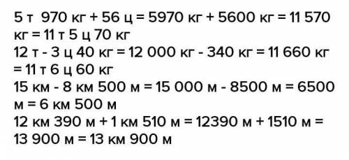 5 т 970 кг + 56 ц = 12 т - 3 ц 40 кг = 15 км - 8 км 500 м = 12км390м+1км510м =