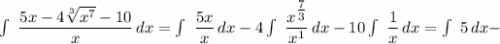 \int\ {\dfrac{5x-4\sqrt[3]{x^{7}}-10}{x}} \, dx =\int\ {\dfrac{5x}{x}} \, dx -4\int\ {\dfrac{x^{\tfrac{7}{3}}}{x^{1}}} \, dx -10\int\ {\dfrac{1}{x}} \, dx =\int\ {5} \, dx-