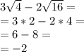 3\sqrt{4} -2\sqrt{16} =\\= 3 * 2 - 2 * 4 =\\= 6 - 8=\\= -2
