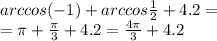 arccos( - 1) + arccos \frac{1}{2} + 4.2 = \\ = \pi + \frac{\pi}{3} + 4.2 = \frac{4\pi}{3} + 4.2