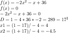 f(x)=-2x^{2} -x+36\\f(x)=0\\-2x^{2} -x+36=0\\D=1-4*36*-2=289=17^{2} \\x1=(1-17)/-4=4\\x2=(1+17)/-4=-4.5