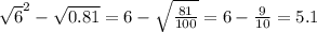 \sqrt{6} ^2-\sqrt{0.81} = 6 - \sqrt{\frac{81}{100} } = 6-\frac{9}{10} =5.1