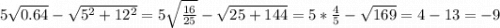 5\sqrt{0.64}-\sqrt{5^2+12^2}=5\sqrt{\frac{16}{25} } -\sqrt{25+144} =5*\frac{4}{5}-\sqrt{169} = 4 - 13 = -9