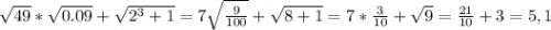 \sqrt{49} *\sqrt{0.09}+\sqrt{2^3+1}=7\sqrt{\frac{9}{100} } +\sqrt{8+1}=7*\frac{3}{10} +\sqrt{9} =\frac{21}{10} +3 = 5,1