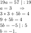 19a=57\ |:19\\a=3\ \ \ \ \Rightarrow\\3*3+5b=4\\9+5b=4\\5b=-5\ |:5\\b=-1.