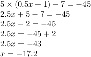 5 \times (0.5x + 1) - 7 = - 45 \\ 2.5x + 5 - 7 = - 45 \\ 2.5x - 2 = - 45 \\ 2.5x = - 45 + 2 \\ 2.5x = - 43 \\ x = - 17.2
