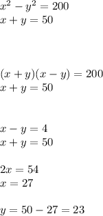 {x}^{2} - {y}^{2} = 200 \\ x + y = 50 \\ \\ \\ \\ (x + y)(x - y) = 200 \\ x + y = 50 \\ \\ \\ x - y = 4 \\ x + y = 50 \\ \\ 2x = 54 \\ x = 27 \\ \\ y = 50 - 27 = 23