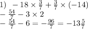 1) \: \: - 18 \times \frac{3}{7} + \frac{3}{7} \times ( - 14) \\ - \frac{54}{7} - 3 \times 2 \\ - \frac{54}{7} - 6 = - \frac{96}{7} = - 13 \frac{5}{7}