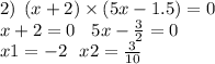 2) \: \: (x + 2) \times (5x - 1.5) = 0 \\ x + 2 = 0 \: \: \: \: 5x - \frac{3}{2} = 0 \\ x1 = - 2 \: \: \: x2 = \frac{3}{10}