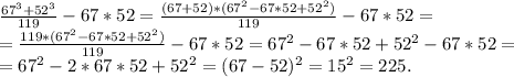 \frac{67^3+52^3}{119}-67*52=\frac{(67+52)*(67^2-67*52+52^2)}{119}-67*52=\\=\frac{119*(67^2-67*52+52^2)}{119} -67*52=67^2-67*52+52^2-67*52=\\=67^2-2*67*52+52^2=(67-52)^2=15^2=225.