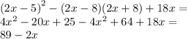{(2x - 5)}^{2} - (2x - 8)(2x + 8) + 18x = \\ 4 {x}^{2} - 20x + 25 - 4 {x}^{2} + 64 + 18x = \\ 89 - 2x