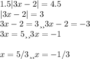 1.5|3x-2|=4.5\\|3x-2|=3\\3x-2=3 или 3x-2=-3\\3x=5 или 3x=-1\\\\x=5/3 или x=-1/3\\
