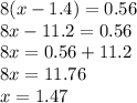 8(x - 1.4) = 0.56 \\ 8x - 11.2 = 0.56 \\ 8x = 0.56 + 11.2 \\ 8x = 11.76 \\ x = 1.47