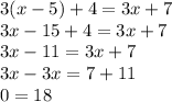 3(x - 5) + 4 = 3x + 7 \\ 3x - 15 + 4 = 3x + 7 \\ 3x - 11 = 3x + 7 \\ 3x - 3x = 7 + 11 \\ 0 = 18