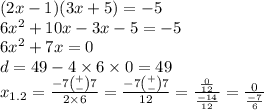 (2x - 1)(3x + 5) = - 5 \\ 6x {}^{2} + 10x - 3x - 5 = - 5 \\ 6x {}^{2} + 7x = 0 \\ d = 49 - 4 \times 6 \times 0 = 49 \\ x _{1.2} = \frac{ - 7 \binom{ + }{ - }7 }{2 \times 6} = \frac{ - 7 \binom{ + }{ - }7 }{12} = \frac{ \frac{0}{12} }{ \frac{ - 14}{12} } = \frac{0}{ \frac{ - 7}{6} }
