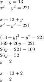 x - y = 13 \\ {x}^{2} - {y}^{2} = 221 \\ \\ x = 13 + y \\ {x}^{2} - {y}^{2} = 221 \\ \\ (13 + y {)}^{2} - {y}^{2} = 221 \\ 169 + 26y = 221 \\ 26y = 221 - 169 \\ 26y = 52 \\ y = 2 \\ \\ x = 13 + 2 \\ y = 2