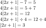 4 |2x + 1| - 7 = 5 \\ 4 |2x + 1| = 5 + 7 \\ 4 |2x + 1| = 12 \\ 4 |2x + 1| \div 4 = 12 \div 4 \\ |2x + 1| = 3