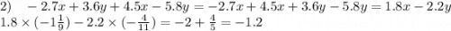 2) \: \: \: \: - 2.7x + 3.6y + 4.5x - 5.8y = - 2.7x + 4.5x + 3.6y - 5.8y = 1.8x - 2.2y \\ 1.8 \times ( - 1 \frac{1}{9} ) - 2.2 \times ( - \frac{4}{11} ) = - 2 + \frac{4}{5} = - 1.2