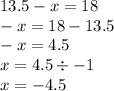 13.5 - x = 18 \\ - x = 18 - 13.5 \\ - x = 4.5 \\ x = 4.5 \div - 1 \\ x = - 4.5