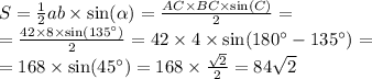 S= \frac{1}{2} ab \times \sin( \alpha ) = \frac{AC \times BC \times \sin(C) }{2} = \\ = \frac{42 \times 8 \times \sin(135 ^ {\circ}) }{2} = 42 \times 4 \times \sin(180 ^ {\circ} - 135 ^ {\circ}) = \\ = 168 \times \sin(45 ^ {\circ}) = 168 \times \frac{ \sqrt{2} }{2} = 84 \sqrt{2}