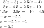 1.5(x - 3) = 2.5(x - 4) \\ 1.5x - 4.5 = 2.5x - 10 \\ 1.5x - 2.5x = - 10 + 4.5 \\ - x = - 5.5 \\ x = - 5.5 \div - 1 \\ x = 5.5