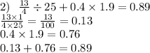 2) \: \: \: \frac{13}{4 } \div 25 +0.4 \times 1.9 = 0.89 \\ \frac{13 \times 1}{4 \times 25} = \frac{13}{100} = 0.13 \\ 0.4 \times 1.9 = 0.76 \\ 0.13 + 0.76 = 0.89 \\