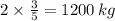 2 \times \frac{3}{5} = 1200 \: kg