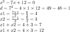 x {}^{2} - 7x + 12 = 0 \\ d = 7 {}^{2} - 4 \times 1 \times 12 = 49 - 48 = 1 \\ x1 = \frac{7 + 1}{2} = \frac{8}{2} = 4 \\ x2 = \frac{7 - 1}{2} = \frac{6}{2} = 3 \\ x1 + x2 = 4 + 3 = 7 \\ x1 \times x2 = 4 \times 3 = 12